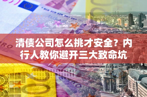 北京清债公司怎么挑才安全?内行人教你避开三大致命坑 北京清债公司怎么挑才安全?内行人教你避开三大致命坑