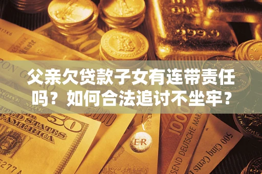 北京父亲欠贷款子女有连带责任吗？如何合法追讨不坐牢？