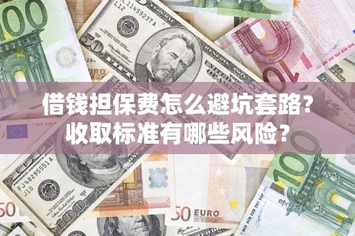 北京借钱担保费怎么避坑套路？收取标准有哪些风险？