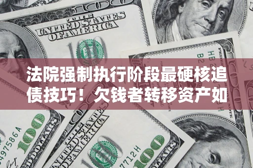 北京法院强制执行阶段最硬核追债技巧！欠钱者转移资产如何破解？