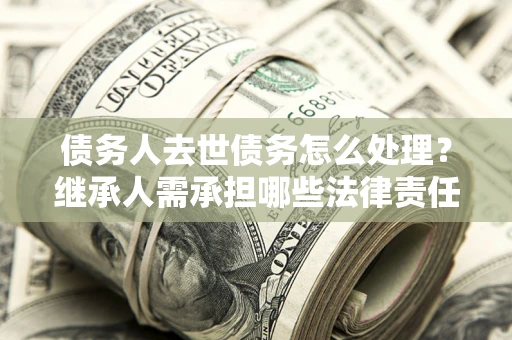 北京债务人去世债务怎么处理？继承人需承担哪些法律责任？