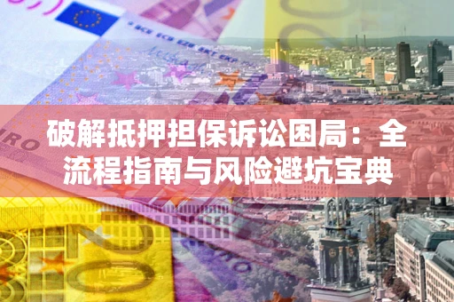 北京破解抵押担保诉讼困局：全流程指南与风险避坑宝典