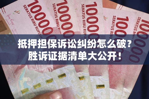 北京抵押担保诉讼纠纷怎么破？胜诉证据清单大公开！
