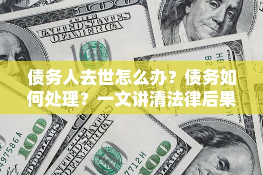 北京债务人去世怎么办？债务如何处理？一文讲清法律后果