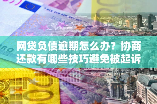 北京网贷负债逾期怎么办？协商还款有哪些技巧避免被起诉？