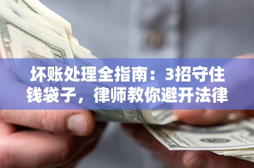 北京坏账处理全指南：3招守住钱袋子，律师教你避开法律雷区