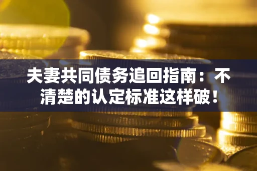 北京夫妻共同债务追回指南：不清楚的认定标准这样破！