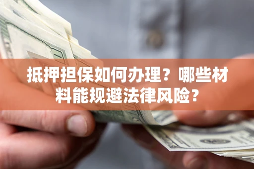 北京抵押担保如何办理？哪些材料能规避法律风险？