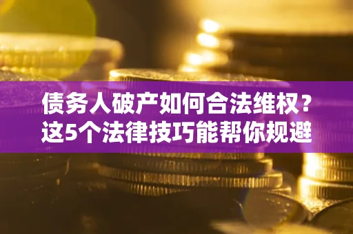 北京债务人破产如何合法维权？这5个法律技巧能帮你规避风险