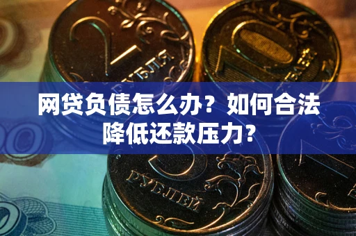 北京网贷负债怎么办？如何合法降低还款压力？