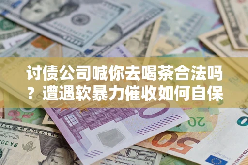 北京讨债公司喊你去喝茶合法吗？遭遇软暴力催收如何自保？