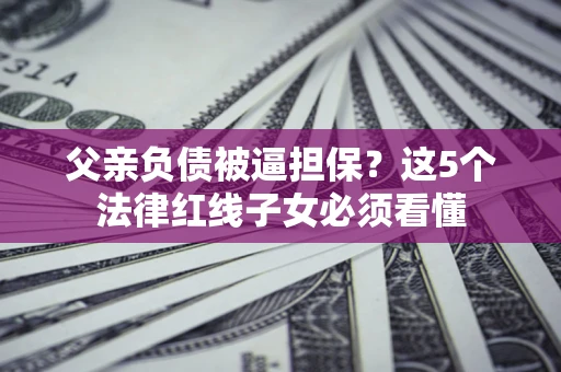 北京父亲负债被逼担保？这5个法律红线子女必须看懂