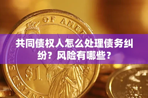 北京共同债权人怎么处理债务纠纷？风险有哪些？