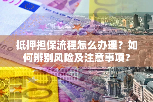 北京抵押担保流程怎么办理？如何辨别风险及注意事项？