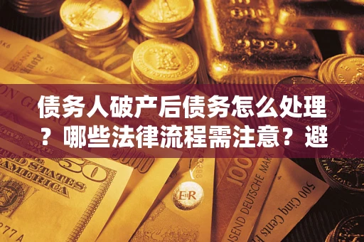 北京债务人破产后债务怎么处理？哪些法律流程需注意？避免踩坑指南