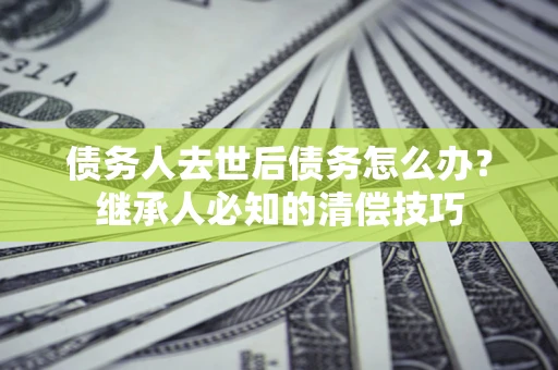 北京债务人去世后债务怎么办？继承人必知的清偿技巧