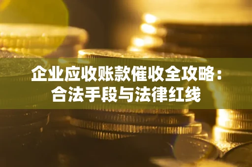 北京企业应收账款催收全攻略：合法手段与法律红线