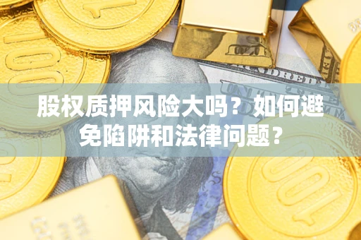 北京股权质押风险大吗？如何避免陷阱和法律问题？