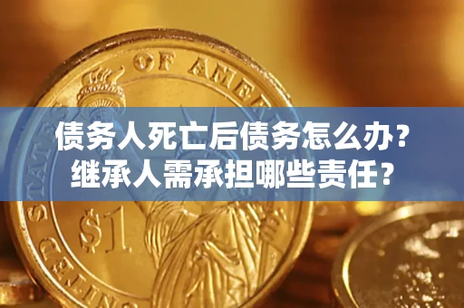北京债务人死亡后债务怎么办？继承人需承担哪些责任？