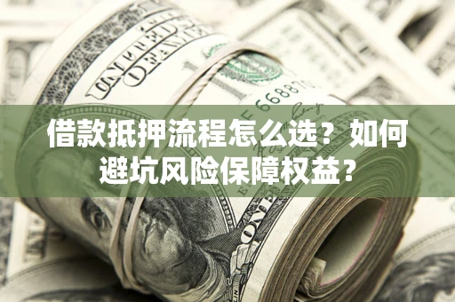 北京借款抵押流程怎么选？如何避坑风险保障权益？
