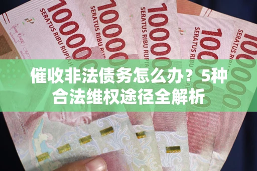 北京催收非法债务怎么办？5种合法维权途径全解析