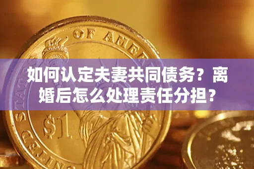 北京如何认定夫妻共同债务？离婚后怎么处理责任分担？