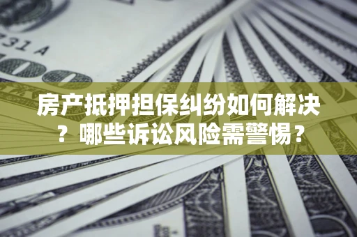 北京房产抵押担保纠纷如何解决？哪些诉讼风险需警惕？