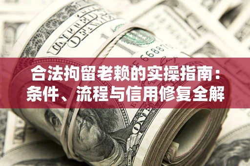 北京合法拘留老赖的实操指南：条件、流程与信用修复全解析