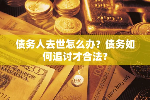 北京债务人去世怎么办？债务如何追讨才合法？