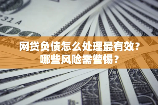 北京网贷负债怎么处理最有效？哪些风险需警惕？