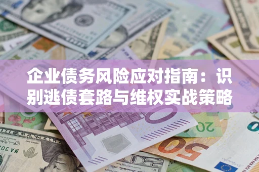 北京企业债务风险应对指南：识别逃债套路与维权实战策略