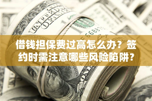 北京借钱担保费过高怎么办？签约时需注意哪些风险陷阱？