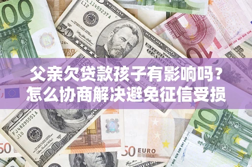 北京父亲欠贷款孩子有影响吗？怎么协商解决避免征信受损？