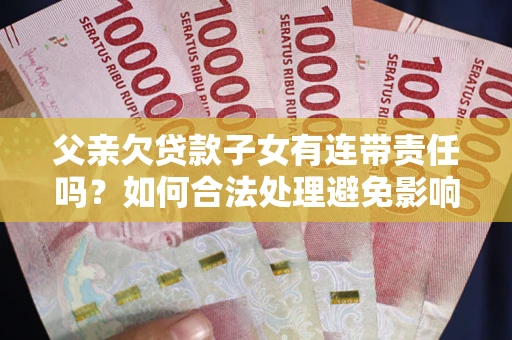 北京父亲欠贷款子女有连带责任吗？如何合法处理避免影响？