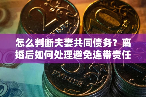 北京怎么判断夫妻共同债务？离婚后如何处理避免连带责任？