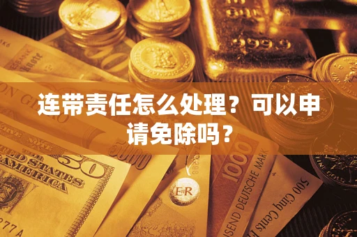 北京连带责任怎么处理？可以申请免除吗？