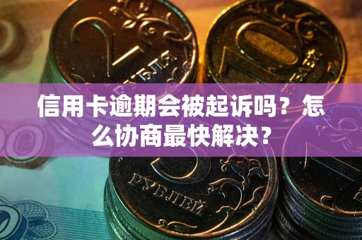 北京信用卡逾期会被起诉吗？怎么协商最快解决？