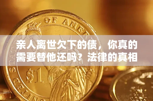 北京亲人离世欠下的债，你真的需要替他还吗？法律的真相或许与你想的不一样